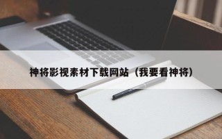 宜春神将影视素材下载网站（我要看神将）