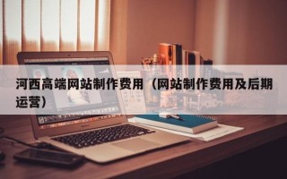 宜春河西高端网站制作费用（网站制作费用及后期运营）