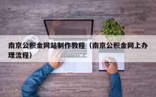 宜春南京公积金网站制作教程（南京公积金网上办理流程）