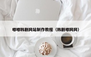 宜春嘟嘟韩剧网站制作教程（韩剧嘟网网）