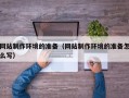 宜春网站制作环境的准备（网站制作环境的准备怎么写）