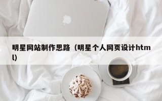宜春明星网站制作思路（明星个人网页设计html）