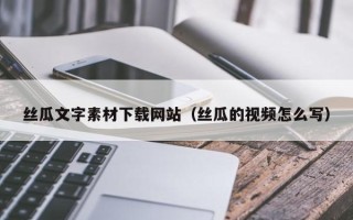 宜春丝瓜文字素材下载网站（丝瓜的视频怎么写）