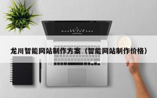 宜春龙川智能网站制作方案（智能网站制作价格）