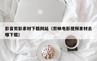 宜春影音剪影素材下载网站（剪映电影视频素材去哪下载）