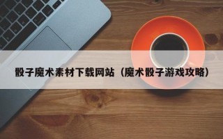宜春骰子魔术素材下载网站（魔术骰子游戏攻略）